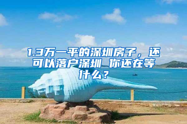 1.3万一平的深圳房子，还可以落户深圳 你还在等什么？