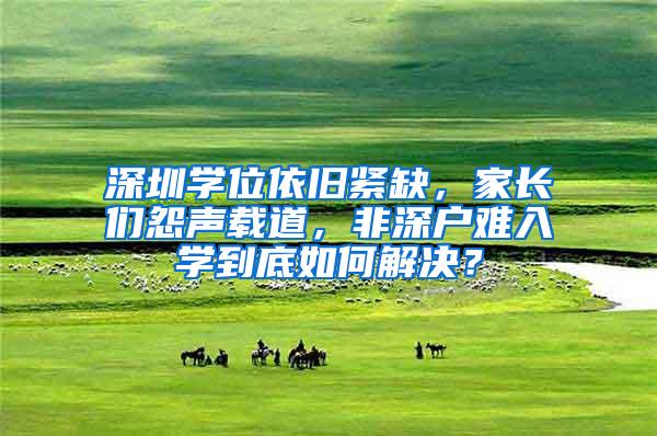 深圳学位依旧紧缺，家长们怨声载道，非深户难入学到底如何解决？
