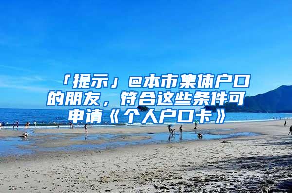 「提示」@本市集体户口的朋友，符合这些条件可申请《个人户口卡》