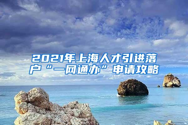 2021年上海人才引进落户“一网通办”申请攻略