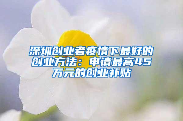 深圳创业者疫情下最好的创业方法：申请最高45万元的创业补贴