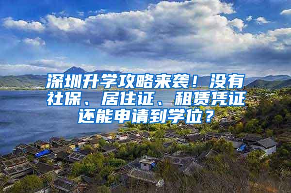深圳升学攻略来袭！没有社保、居住证、租赁凭证还能申请到学位？
