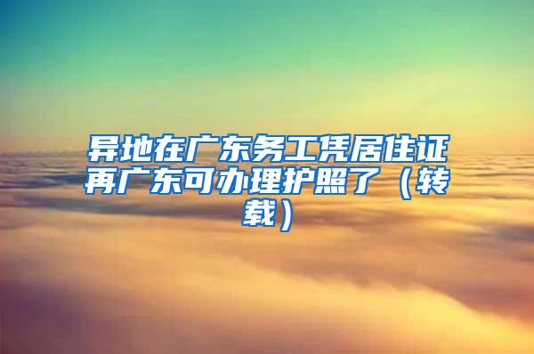 异地在广东务工凭居住证再广东可办理护照了（转载）