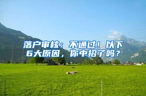 落户审核：不通过！以下6大原因，你中招了吗？