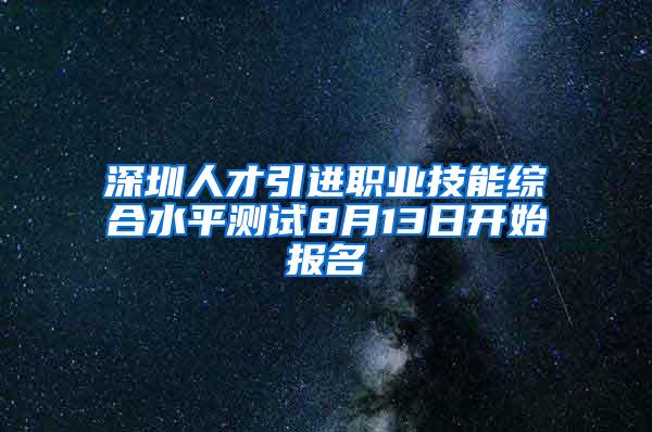深圳人才引进职业技能综合水平测试8月13日开始报名