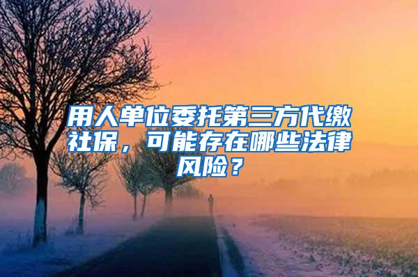 用人单位委托第三方代缴社保，可能存在哪些法律风险？