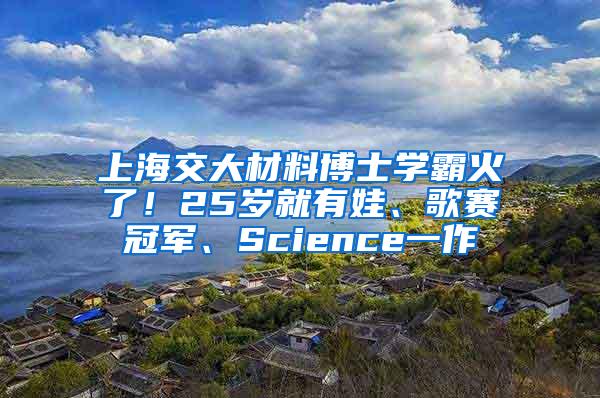 上海交大材料博士学霸火了！25岁就有娃、歌赛冠军、Science一作