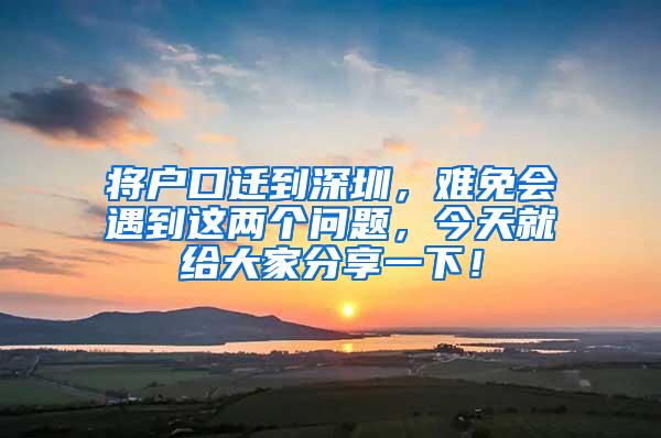 将户口迁到深圳，难免会遇到这两个问题，今天就给大家分享一下！