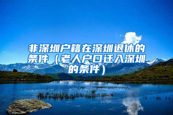 非深圳户籍在深圳退休的条件（老人户口迁入深圳的条件）
