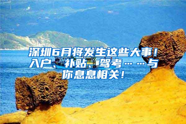 深圳6月将发生这些大事！入户、补贴、驾考……与你息息相关！