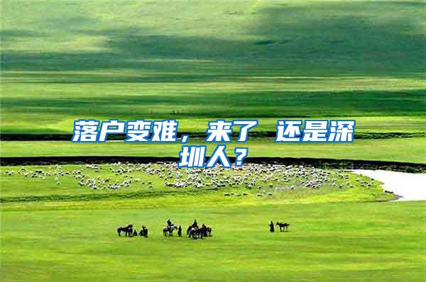 落户变难，来了 还是深圳人？