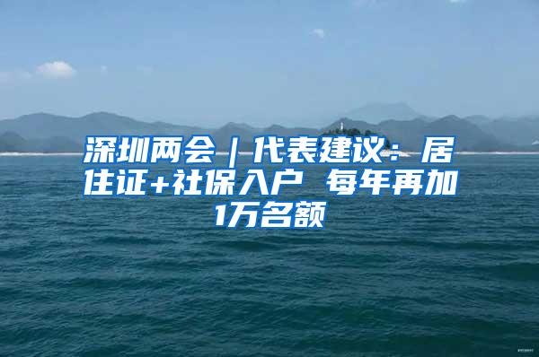 深圳两会｜代表建议：居住证+社保入户 每年再加1万名额