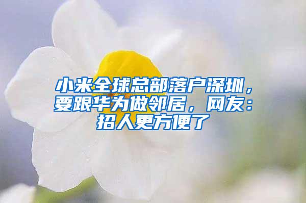 小米全球总部落户深圳，要跟华为做邻居，网友：招人更方便了