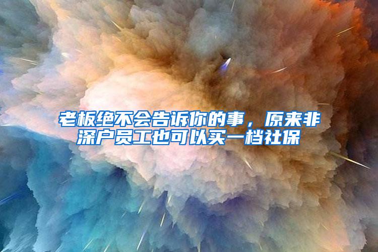 老板绝不会告诉你的事，原来非深户员工也可以买一档社保