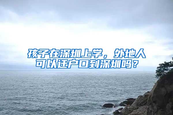 孩子在深圳上学，外地人可以迁户口到深圳吗？