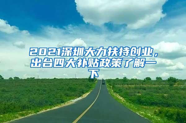 2021深圳大力扶持创业，出台四大补贴政策了解一下