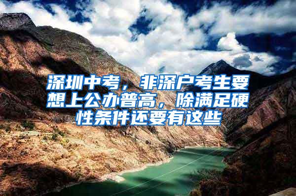 深圳中考，非深户考生要想上公办普高，除满足硬性条件还要有这些