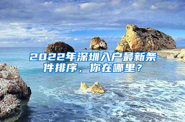 2022年深圳入户最新条件排序，你在哪里？