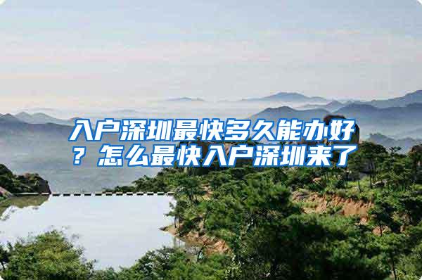 入户深圳最快多久能办好？怎么最快入户深圳来了
