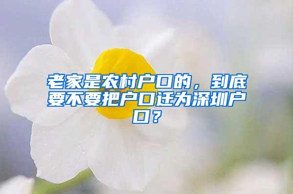老家是农村户口的，到底要不要把户口迁为深圳户口？
