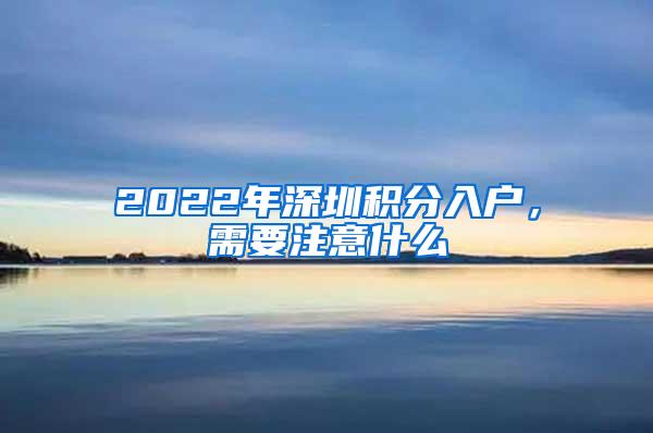 2022年深圳积分入户，需要注意什么