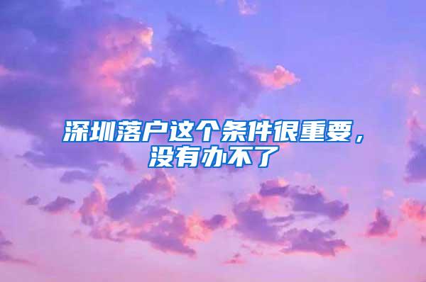深圳落户这个条件很重要，没有办不了