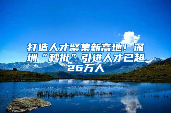 打造人才聚集新高地！深圳“秒批”引进人才已超26万人