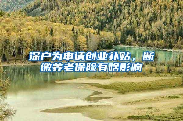 深户为申请创业补贴，断缴养老保险有啥影响