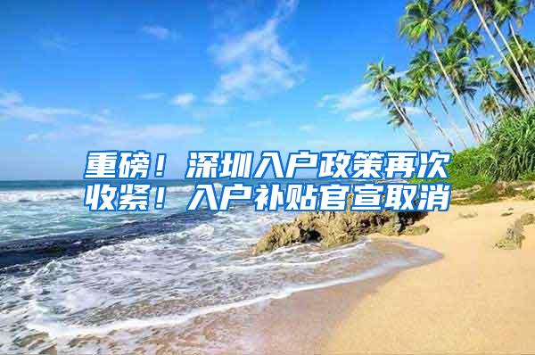 重磅！深圳入户政策再次收紧！入户补贴官宣取消