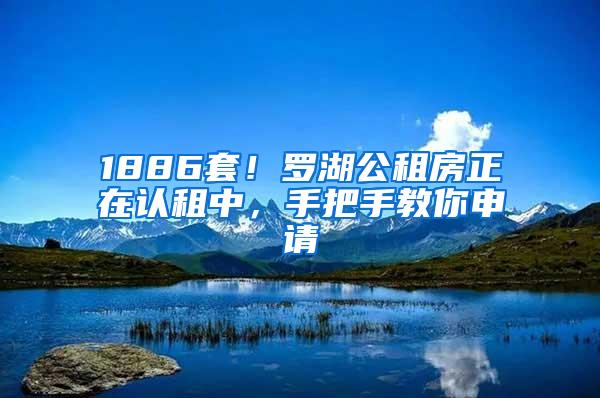 1886套！罗湖公租房正在认租中，手把手教你申请