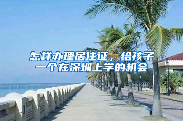 怎样办理居住证，给孩子一个在深圳上学的机会