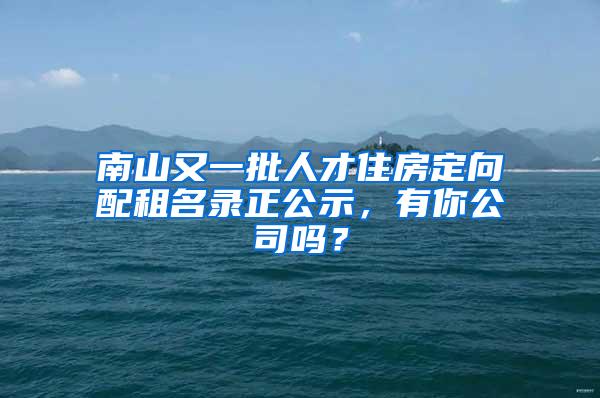 南山又一批人才住房定向配租名录正公示，有你公司吗？