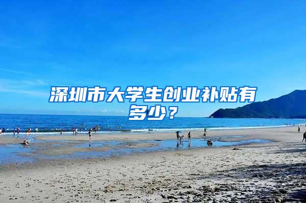 深圳市大学生创业补贴有多少？