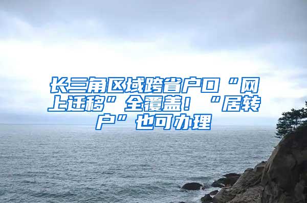 长三角区域跨省户口“网上迁移”全覆盖！“居转户”也可办理