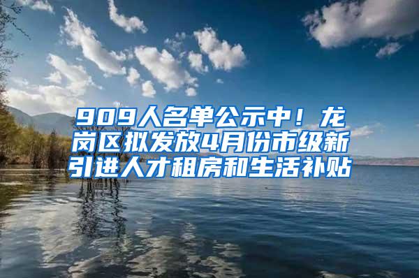 909人名单公示中！龙岗区拟发放4月份市级新引进人才租房和生活补贴