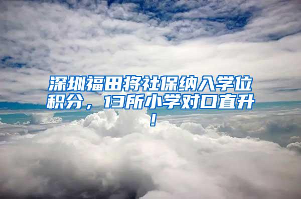 深圳福田将社保纳入学位积分，13所小学对口直升！