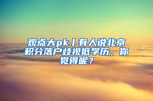 观点大pk丨有人说北京积分落户歧视低学历，你觉得呢？