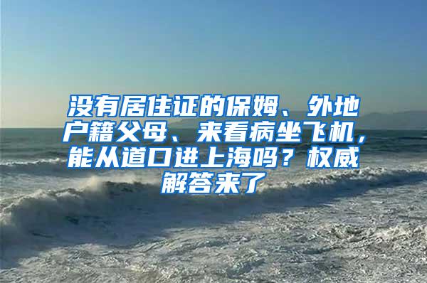 没有居住证的保姆、外地户籍父母、来看病坐飞机，能从道口进上海吗？权威解答来了