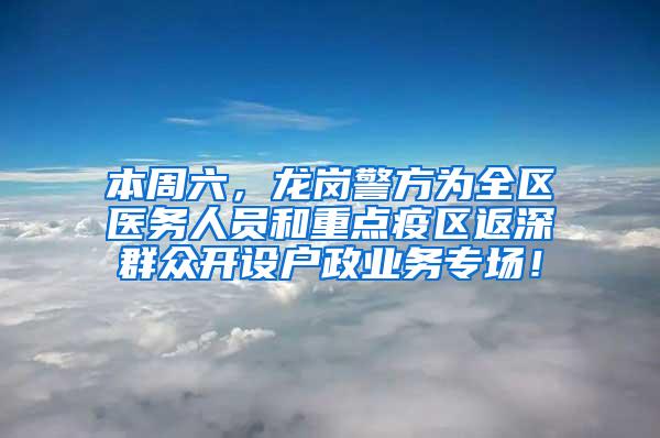 本周六，龙岗警方为全区医务人员和重点疫区返深群众开设户政业务专场！