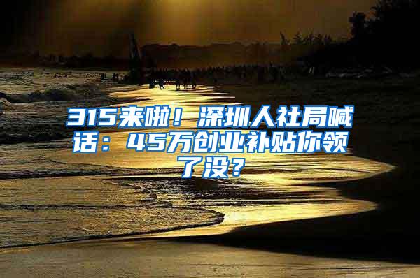 315来啦！深圳人社局喊话：45万创业补贴你领了没？