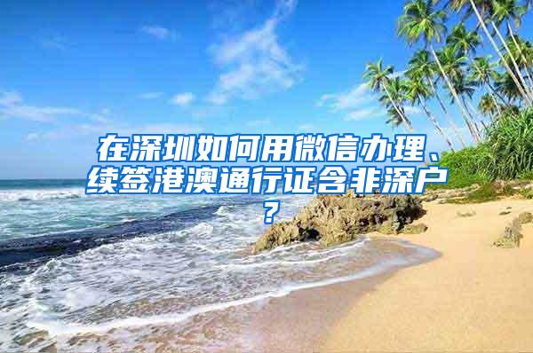 在深圳如何用微信办理、续签港澳通行证含非深户？