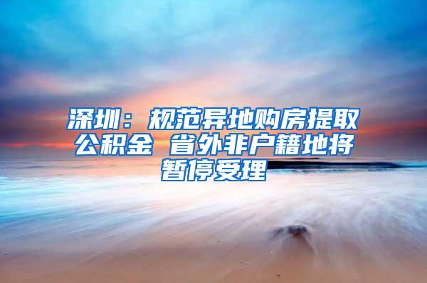 深圳：规范异地购房提取公积金 省外非户籍地将暂停受理