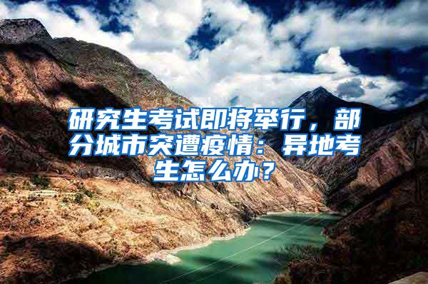 研究生考试即将举行，部分城市突遭疫情：异地考生怎么办？