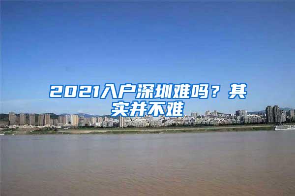 2021入户深圳难吗？其实并不难