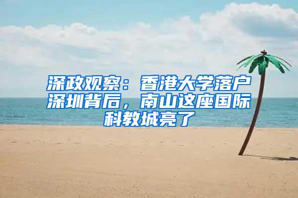 深政观察：香港大学落户深圳背后，南山这座国际科教城亮了