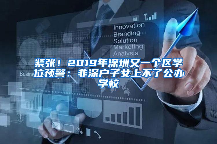紧张！2019年深圳又一个区学位预警：非深户子女上不了公办学校