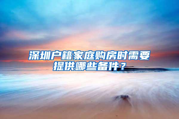 深圳户籍家庭购房时需要提供哪些备件？