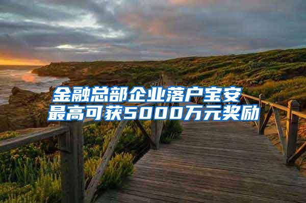 金融总部企业落户宝安 最高可获5000万元奖励