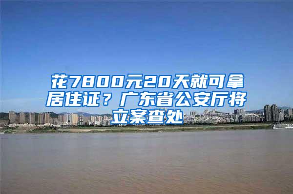 花7800元20天就可拿居住证？广东省公安厅将立案查处