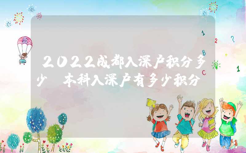 2022成都入深户积分多少（本科入深户有多少积分）